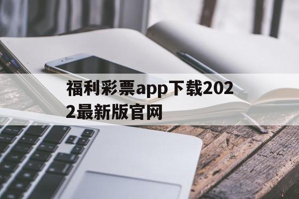 包含福利彩票app下载2022最新版官网的词条